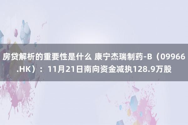 房贷解析的重要性是什么 康宁杰瑞制药-B（09966.HK）：11月21日南向资金减执128.9万股