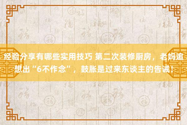 经验分享有哪些实用技巧 第二次装修厨房，老妈追想出“6不作念”，鼓胀是过来东谈主的告诫！