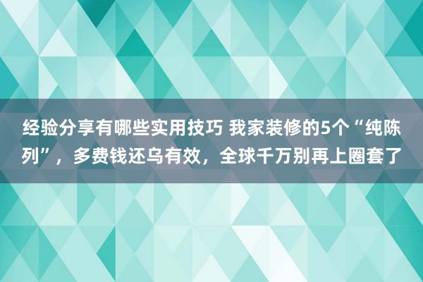 经验分享有哪些实用技巧 我家装修的5个“纯陈列”，多费钱还乌有效，全球千万别再上圈套了