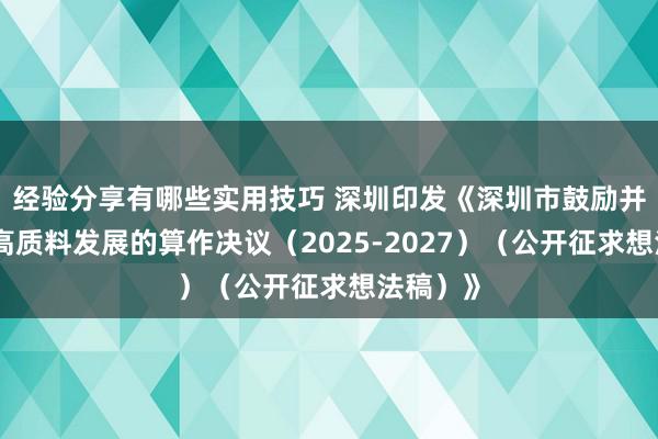 经验分享有哪些实用技巧 深圳印发《深圳市鼓励并购重组高质料发展的算作决议（2025-2027）（公开征求想法稿）》