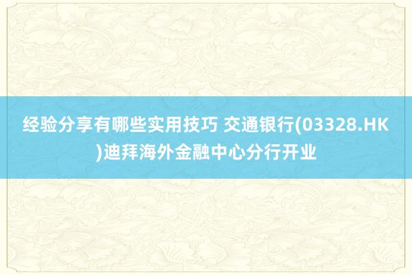 经验分享有哪些实用技巧 交通银行(03328.HK)迪拜海外金融中心分行开业