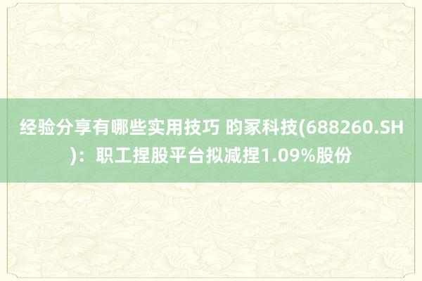 经验分享有哪些实用技巧 昀冢科技(688260.SH)：职工捏股平台拟减捏1.09%股份