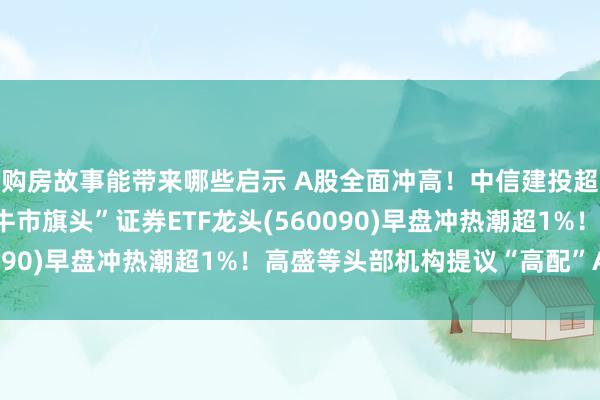 购房故事能带来哪些启示 A股全面冲高！中信建投超730亿市值解禁，“牛市旗头”证券ETF龙头(560090)早盘冲热潮超1%！高盛等头部机构提议“高配”A股！