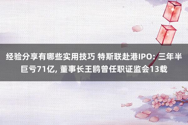 经验分享有哪些实用技巧 特斯联赴港IPO: 三年半巨亏71亿, 董事长王鸥曾任职证监会13载