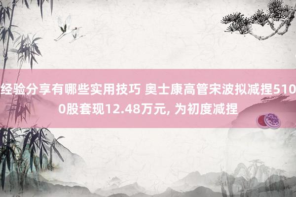 经验分享有哪些实用技巧 奥士康高管宋波拟减捏5100股套现12.48万元, 为初度减捏