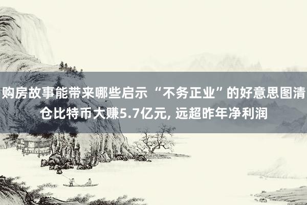 购房故事能带来哪些启示 “不务正业”的好意思图清仓比特币大赚5.7亿元, 远超昨年净利润