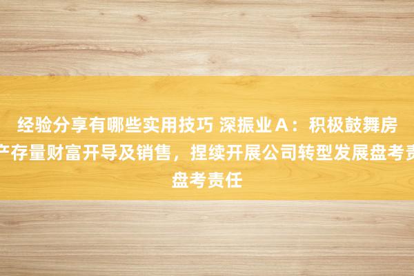 经验分享有哪些实用技巧 深振业Ａ：积极鼓舞房地产存量财富开导及销售，捏续开展公司转型发展盘考责任