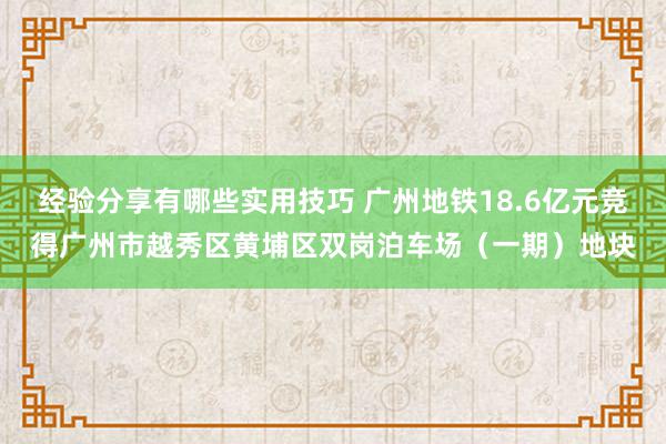 经验分享有哪些实用技巧 广州地铁18.6亿元竞得广州市越秀区黄埔区双岗泊车场（一期）地块