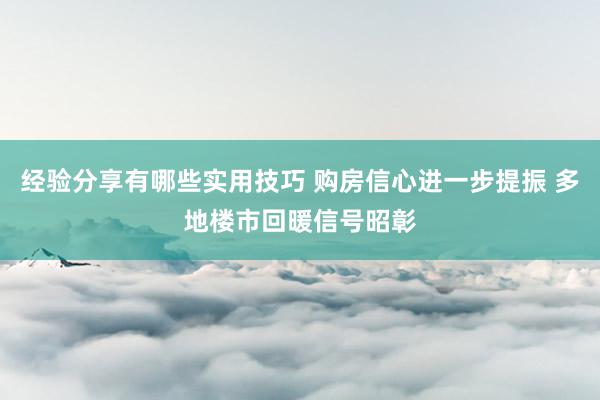 经验分享有哪些实用技巧 购房信心进一步提振 多地楼市回暖信号昭彰