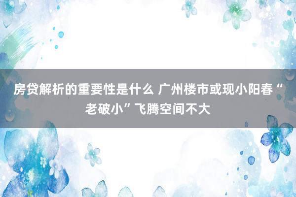 房贷解析的重要性是什么 广州楼市或现小阳春“老破小”飞腾空间不大