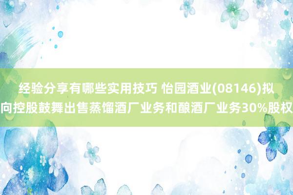 经验分享有哪些实用技巧 怡园酒业(08146)拟向控股鼓舞出售蒸馏酒厂业务和酿酒厂业务30%股权