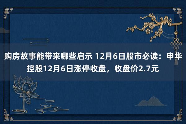 购房故事能带来哪些启示 12月6日股市必读：申华控股12月6日涨停收盘，收盘价2.7元