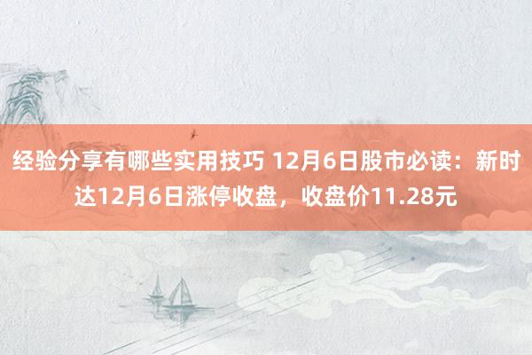 经验分享有哪些实用技巧 12月6日股市必读：新时达12月6日涨停收盘，收盘价11.28元