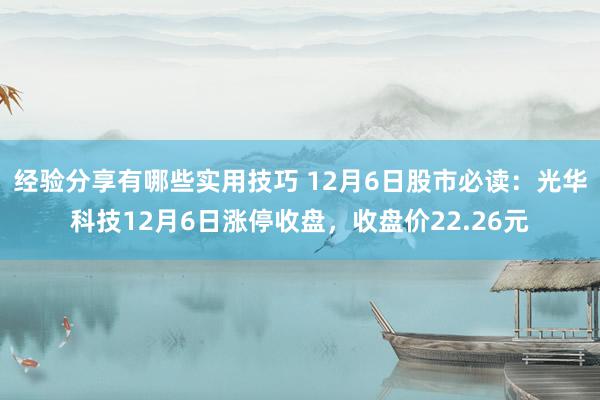 经验分享有哪些实用技巧 12月6日股市必读：光华科技12月6日涨停收盘，收盘价22.26元