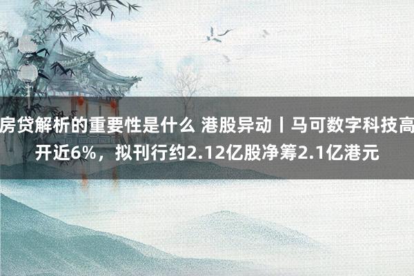 房贷解析的重要性是什么 港股异动丨马可数字科技高开近6%，拟刊行约2.12亿股净筹2.1亿港元