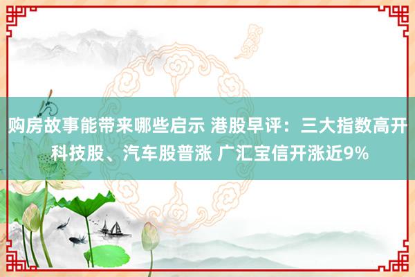 购房故事能带来哪些启示 港股早评：三大指数高开 科技股、汽车股普涨 广汇宝信开涨近9%