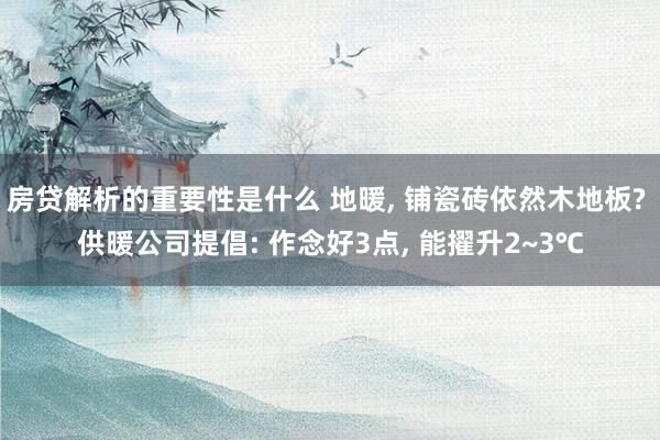 房贷解析的重要性是什么 地暖, 铺瓷砖依然木地板? 供暖公司提倡: 作念好3点, 能擢升2~3℃