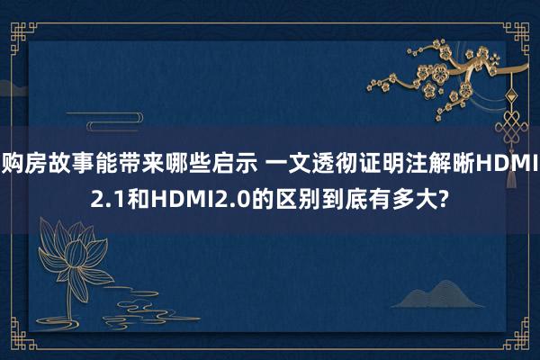 购房故事能带来哪些启示 一文透彻证明注解晰HDMI2.1和HDMI2.0的区别到底有多大?