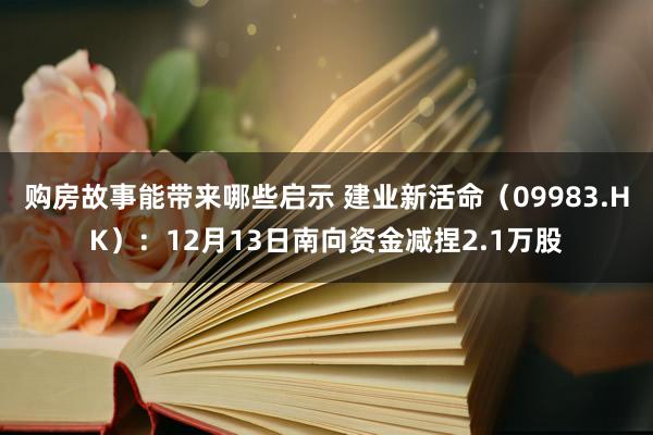 购房故事能带来哪些启示 建业新活命（09983.HK）：12月13日南向资金减捏2.1万股