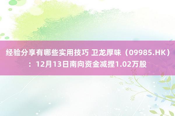 经验分享有哪些实用技巧 卫龙厚味（09985.HK）：12月13日南向资金减捏1.02万股