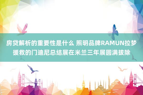 房贷解析的重要性是什么 照明品牌RAMUN拉梦援救的门迪尼总结展在米兰三年展圆满拔除