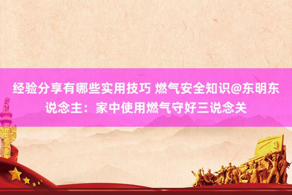 经验分享有哪些实用技巧 燃气安全知识@东明东说念主：家中使用燃气守好三说念关