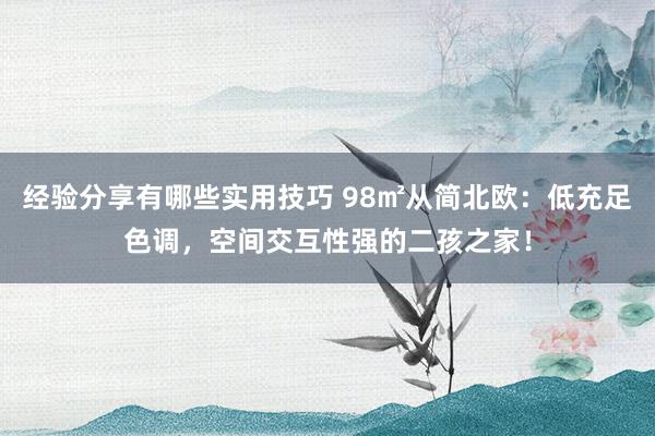 经验分享有哪些实用技巧 98㎡从简北欧：低充足色调，空间交互性强的二孩之家！