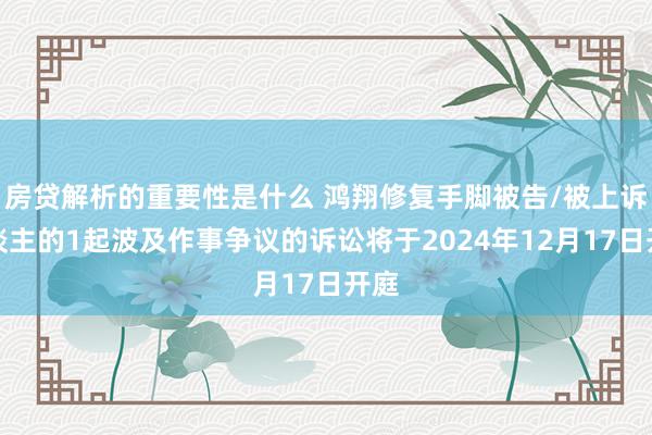 房贷解析的重要性是什么 鸿翔修复手脚被告/被上诉东谈主的1起波及作事争议的诉讼将于2024年12月17日开庭