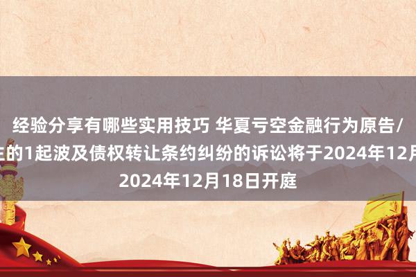 经验分享有哪些实用技巧 华夏亏空金融行为原告/上诉东谈主的1起波及债权转让条约纠纷的诉讼将于2024年12月18日开庭