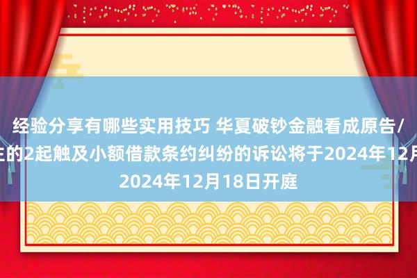 经验分享有哪些实用技巧 华夏破钞金融看成原告/上诉东谈主的2起触及小额借款条约纠纷的诉讼将于2024年12月18日开庭