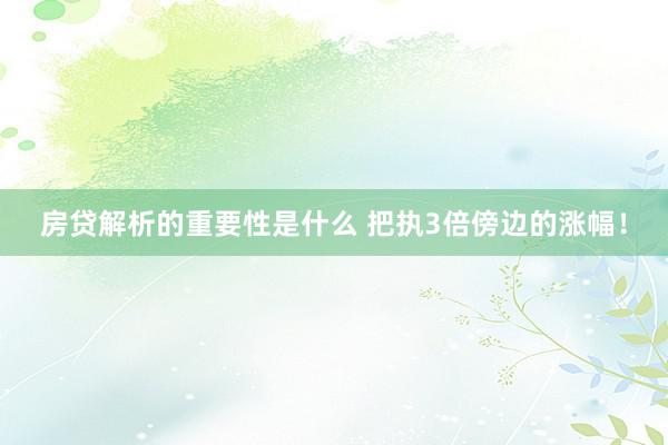 房贷解析的重要性是什么 把执3倍傍边的涨幅！