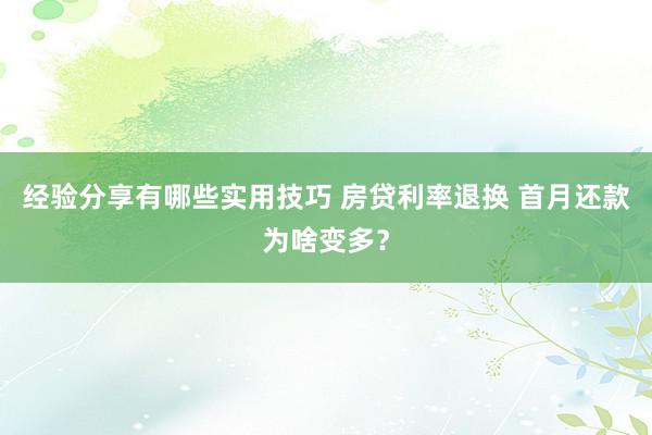 经验分享有哪些实用技巧 房贷利率退换 首月还款为啥变多？