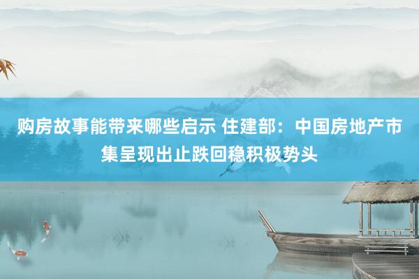 购房故事能带来哪些启示 住建部：中国房地产市集呈现出止跌回稳积极势头