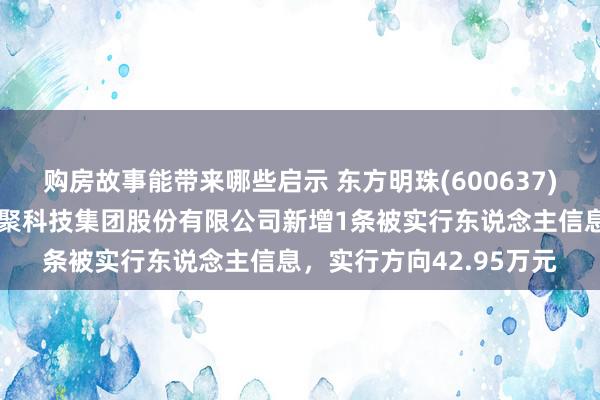 购房故事能带来哪些启示 东方明珠(600637)参股的北京盖娅互娱积聚科技集团股份有限公司新增1条被实行东说念主信息，实行方向42.95万元