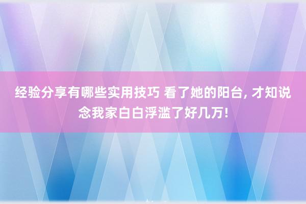 经验分享有哪些实用技巧 看了她的阳台, 才知说念我家白白浮滥了好几万!