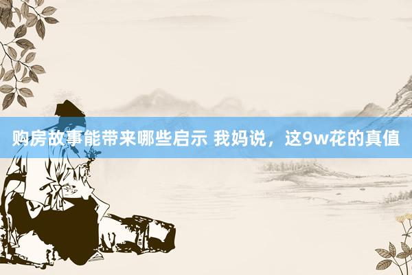 购房故事能带来哪些启示 我妈说，这9w花的真值