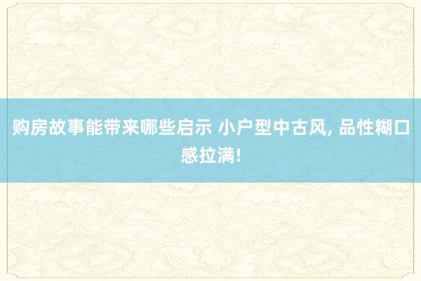 购房故事能带来哪些启示 小户型中古风, 品性糊口感拉满!