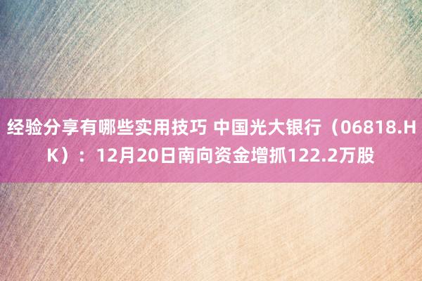 经验分享有哪些实用技巧 中国光大银行（06818.HK）：12月20日南向资金增抓122.2万股