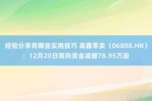 经验分享有哪些实用技巧 高鑫零卖（06808.HK）：12月20日南向资金减握78.95万股