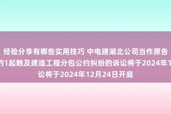 经验分享有哪些实用技巧 中电建湖北公司当作原告/上诉东谈主的1起触及建造工程分包公约纠纷的诉讼将于2024年12月24日开庭