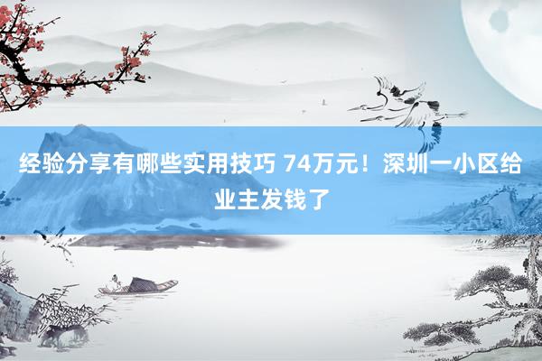 经验分享有哪些实用技巧 74万元！深圳一小区给业主发钱了