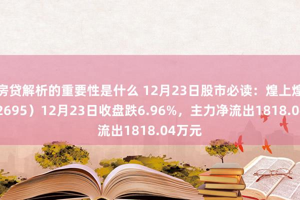 房贷解析的重要性是什么 12月23日股市必读：煌上煌（002695）12月23日收盘跌6.96%，主力净流出1818.04万元