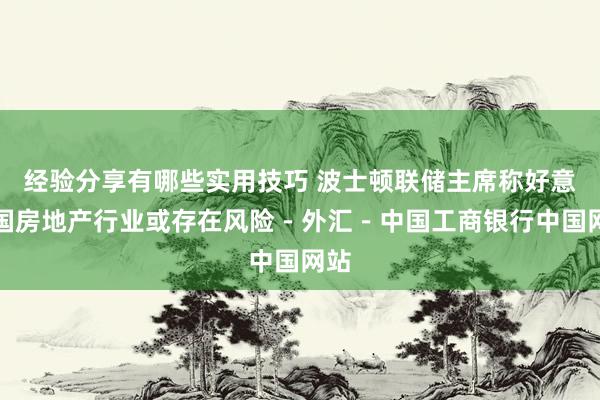 经验分享有哪些实用技巧 波士顿联储主席称好意思国房地产行业或存在风险－外汇－中国工商银行中国网站