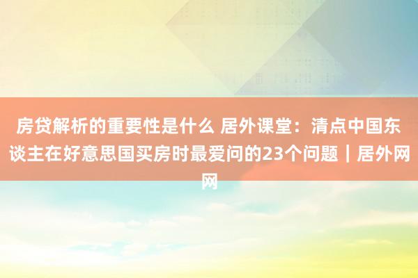 房贷解析的重要性是什么 居外课堂：清点中国东谈主在好意思国买房时最爱问的23个问题｜居外网