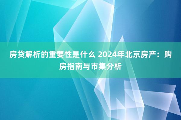 房贷解析的重要性是什么 2024年北京房产：购房指南与市集分析