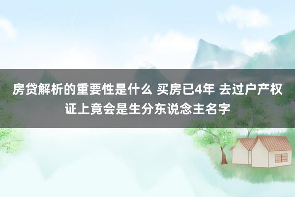 房贷解析的重要性是什么 买房已4年 去过户产权证上竟会是生分东说念主名字