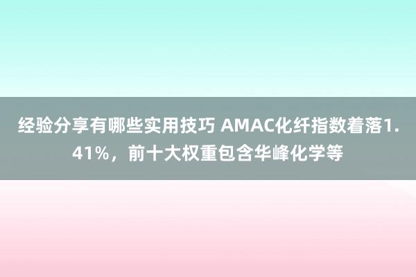 经验分享有哪些实用技巧 AMAC化纤指数着落1.41%，前十大权重包含华峰化学等