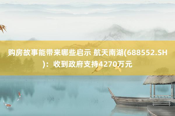 购房故事能带来哪些启示 航天南湖(688552.SH)：收到政府支持4270万元