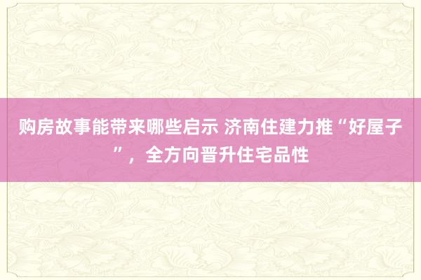 购房故事能带来哪些启示 济南住建力推“好屋子”，全方向晋升住宅品性