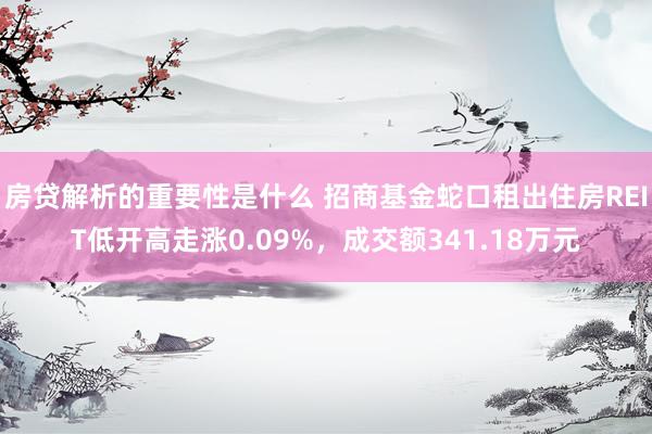 房贷解析的重要性是什么 招商基金蛇口租出住房REIT低开高走涨0.09%，成交额341.18万元